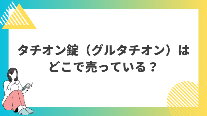 タチオン錠（グルタチオン）はどこで売っている？処方箋なし市販で病院の薬が購入できる。Grand薬局上野店。東京上野の零売薬局。